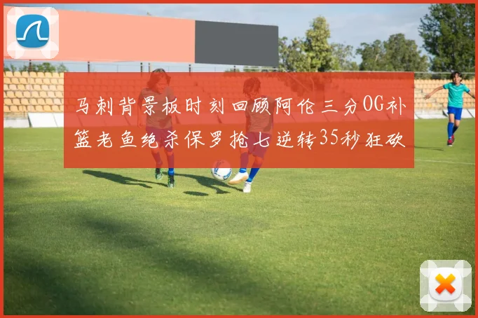 马刺背景板时刻回顾阿伦三分OG补篮老鱼绝杀保罗抢七逆转35秒狂砍13分
