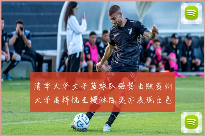 清华大学女子篮球队强势击败贵州大学高梓悦王镘淋陈奕亦表现出色贡献显著