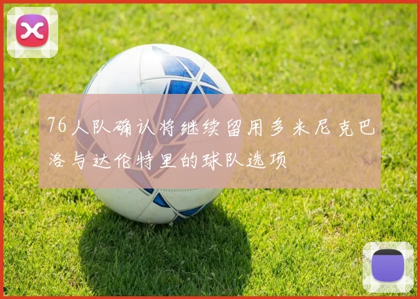 76人队确认将继续留用多米尼克巴洛与达伦特里的球队选项