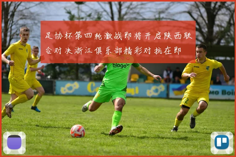 足协杯第四轮激战即将开启陕西联合对决浙江俱乐部精彩对抗在即