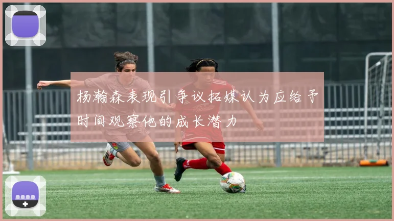 杨瀚森表现引争议拓媒认为应给予时间观察他的成长潜力