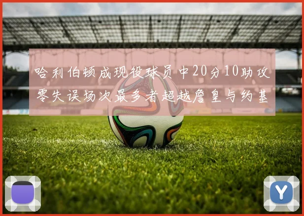哈利伯顿成现役球员中20分10助攻零失误场次最多者超越詹皇与约基奇