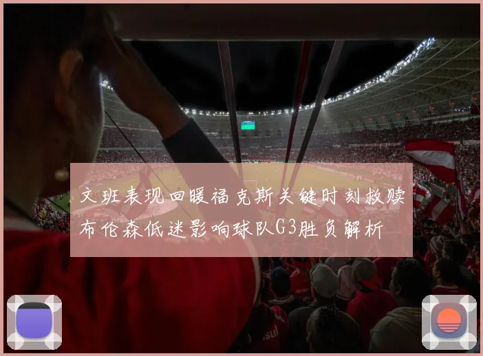 文班表现回暖福克斯关键时刻救赎布伦森低迷影响球队G3胜负解析
