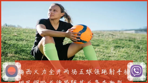 梅西火力全开两场五球领跑射手榜姆巴佩哈兰德紧随其后争夺激烈