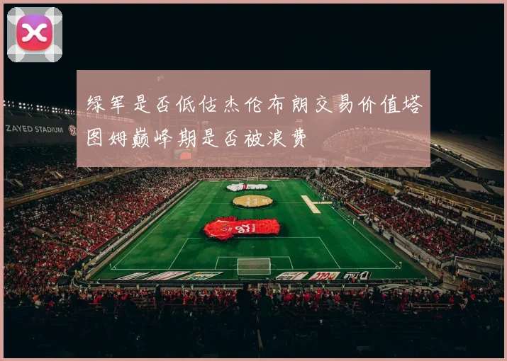 绿军是否低估杰伦布朗交易价值塔图姆巅峰期是否被浪费