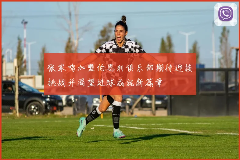 张家鸣加盟伯恩利俱乐部期待迎接挑战并渴望进球成就新篇章