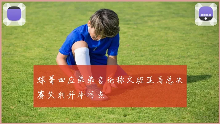 球哥回应弟弟言论称文班亚马总决赛失利并非污点