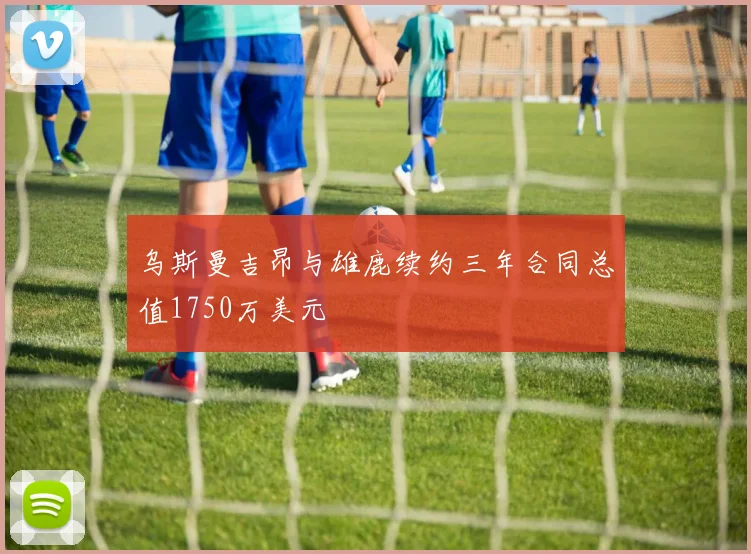 乌斯曼吉昂与雄鹿续约三年合同总值1750万美元