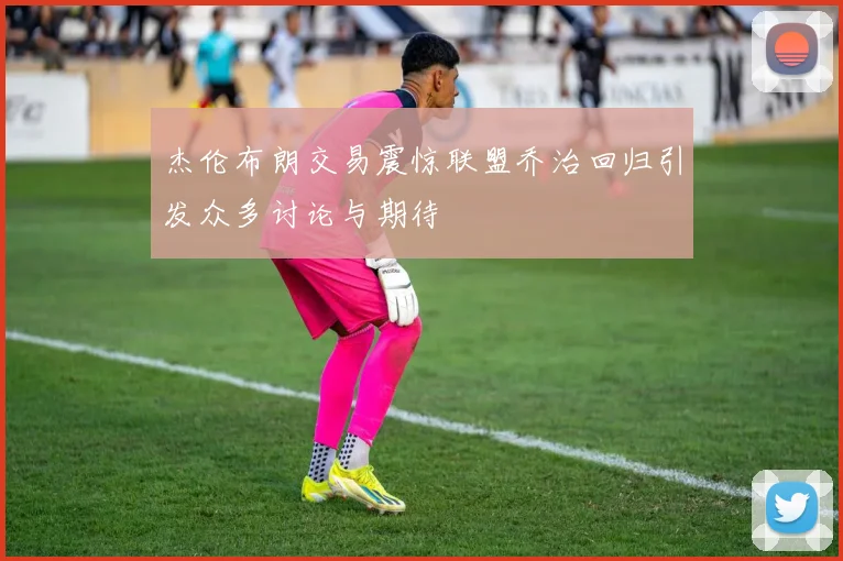 杰伦布朗交易震惊联盟乔治回归引发众多讨论与期待
