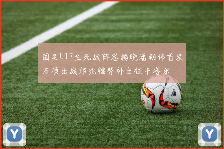 国足U17生死战阵容揭晓潘朝伟首发万项出战邝兆镭替补出征卡塔尔
