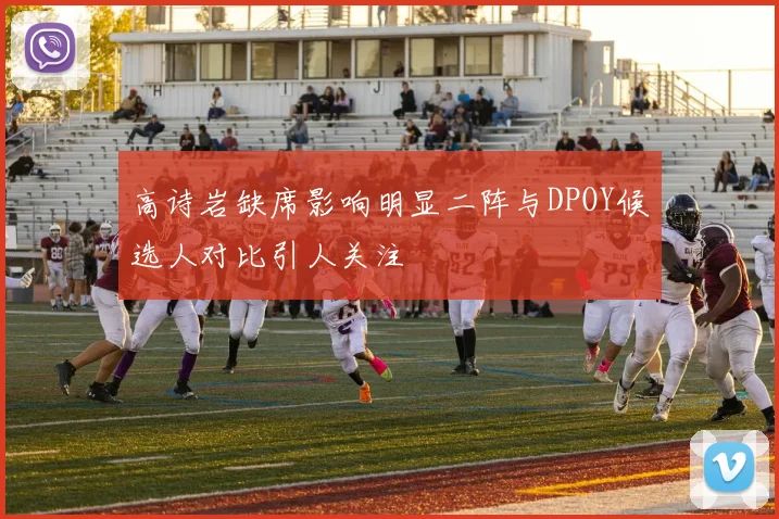 高诗岩缺席影响明显二阵与DPOY候选人对比引人关注