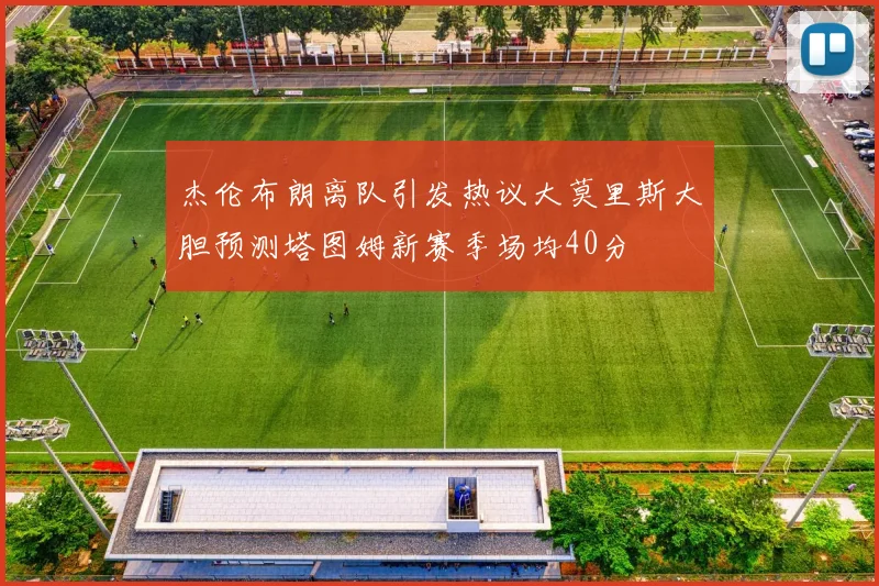 杰伦布朗离队引发热议大莫里斯大胆预测塔图姆新赛季场均40分