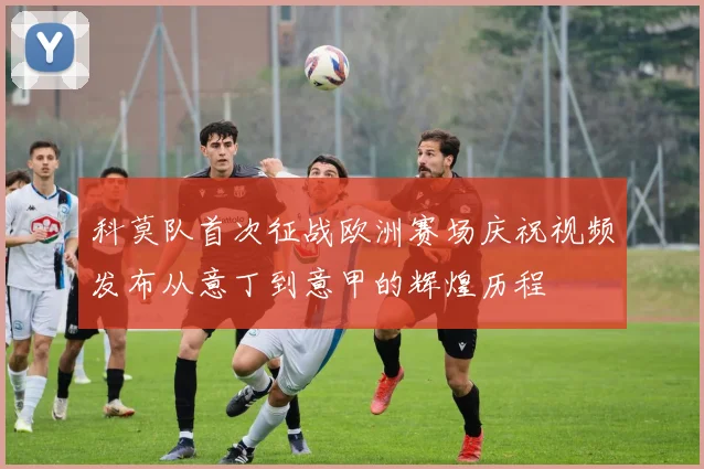 科莫队首次征战欧洲赛场庆祝视频发布从意丁到意甲的辉煌历程