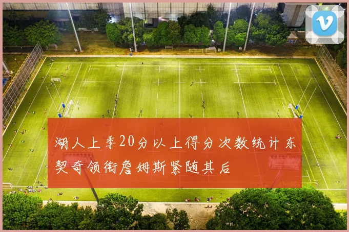 湖人上季20分以上得分次数统计东契奇领衔詹姆斯紧随其后