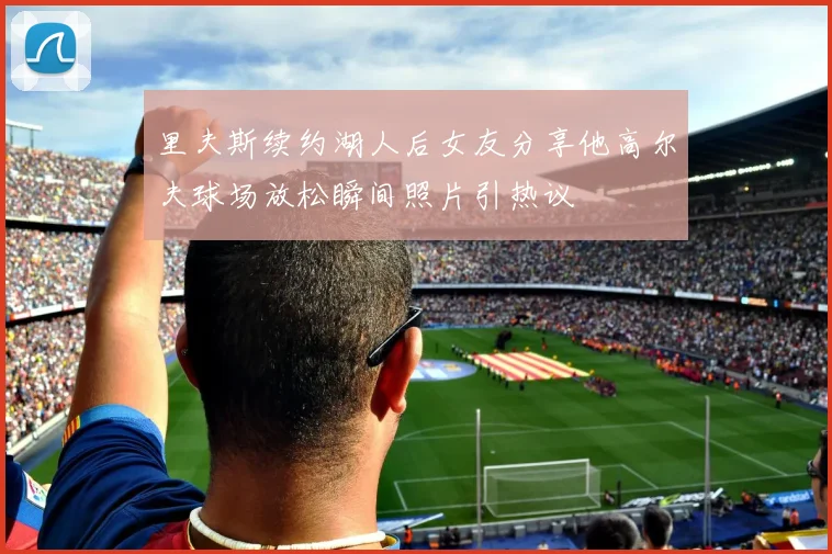 里夫斯续约湖人后女友分享他高尔夫球场放松瞬间照片引热议