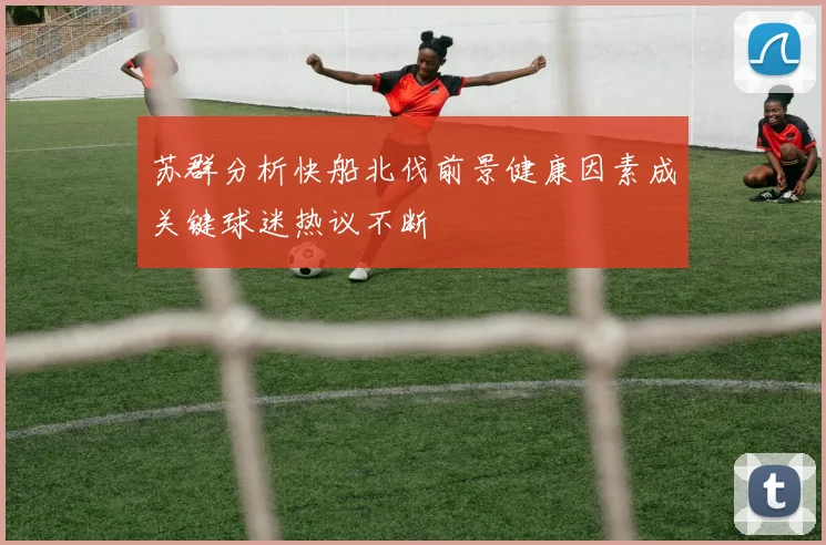 苏群分析快船北伐前景健康因素成关键球迷热议不断