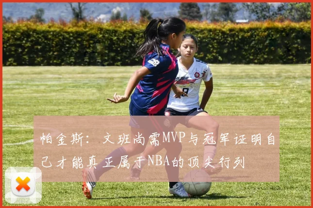 帕金斯：文班尚需MVP与冠军证明自己才能真正属于NBA的顶尖行列