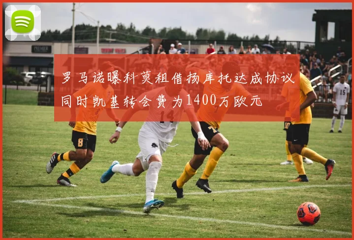 罗马诺曝科莫租借扬库托达成协议同时凯基转会费为1400万欧元