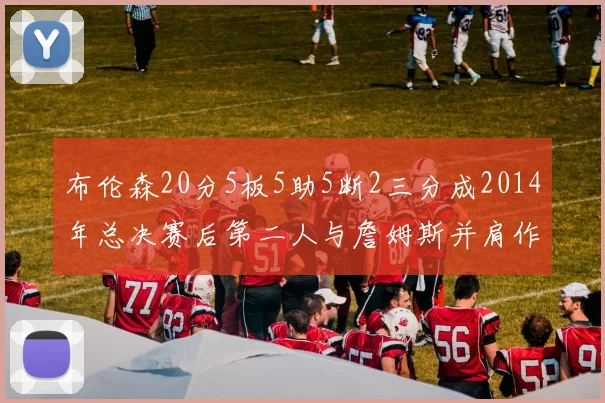 布伦森20分5板5助5断2三分成2014年总决赛后第二人与詹姆斯并肩作战