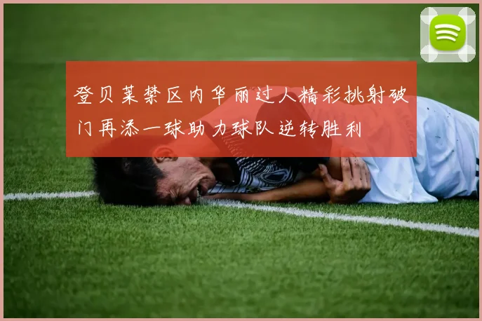 登贝莱禁区内华丽过人精彩挑射破门再添一球助力球队逆转胜利