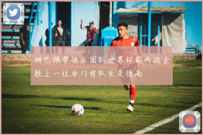 姆巴佩带领法国队世界杯前两战全胜上一位非门将队长是德尚
