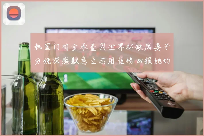 韩国门将金承奎因世界杯缺席妻子分娩深感歉意立志用佳绩回报她的支持