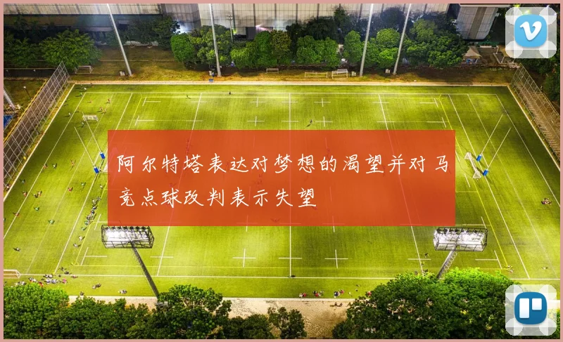 阿尔特塔表达对梦想的渴望并对马竞点球改判表示失望
