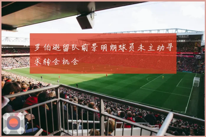 罗伯逊留队前景明朗球员未主动寻求转会机会