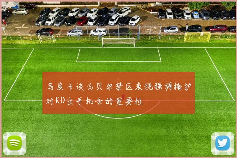 乌度卡谈戈贝尔禁区表现强调掩护对KD出手机会的重要性