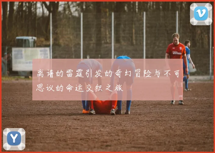 离谱的雷霆引发的奇幻冒险与不可思议的命运交织之旅