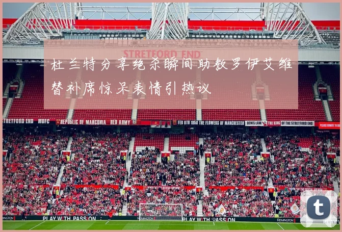 杜兰特分享绝杀瞬间助教罗伊艾维替补席惊呆表情引热议