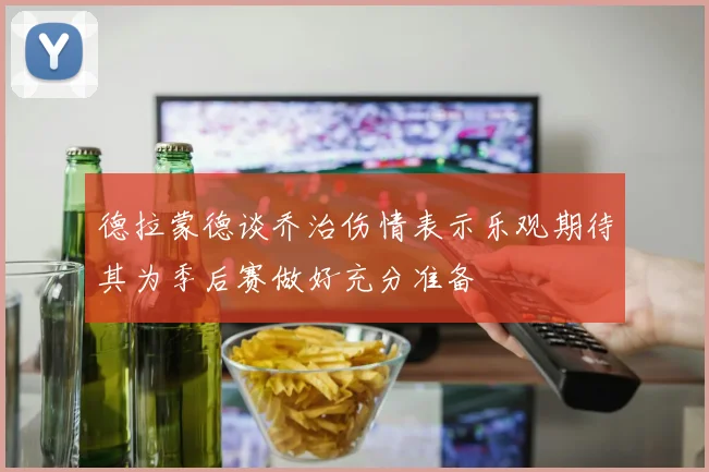 德拉蒙德谈乔治伤情表示乐观期待其为季后赛做好充分准备