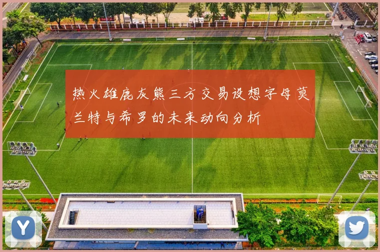 热火雄鹿灰熊三方交易设想字母莫兰特与希罗的未来动向分析