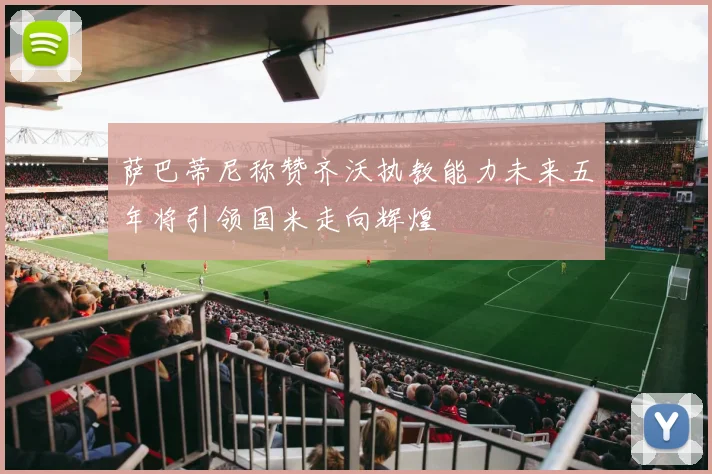 萨巴蒂尼称赞齐沃执教能力未来五年将引领国米走向辉煌